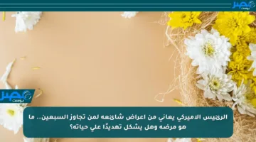 الرئيس الأميركي يعاني من أعراض شائعة لمن تجاوز السبعين.. ما هو مرضه وهل يشكل تهديدًا على حياته؟
